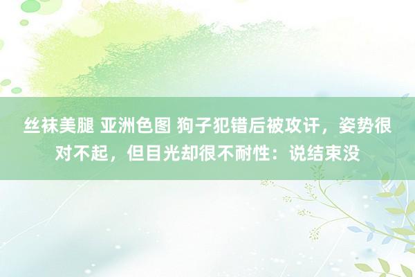 丝袜美腿 亚洲色图 狗子犯错后被攻讦，姿势很对不起，但目光却很不耐性：说结束没
