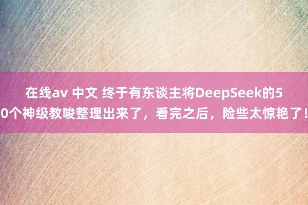 在线av 中文 终于有东谈主将DeepSeek的50个神级教唆整理出来了，看完之后，险些太惊艳了！