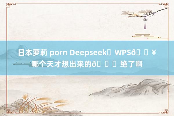 日本萝莉 porn Deepseek➕WPS🔥哪个天才想出来的👍绝了啊
