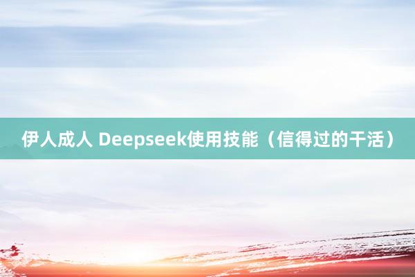 伊人成人 Deepseek使用技能（信得过的干活）