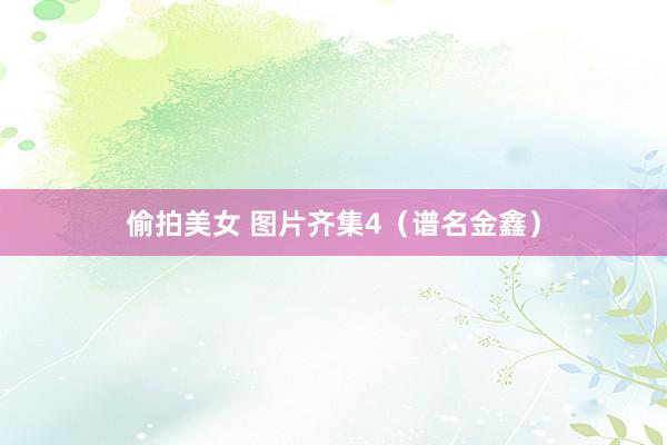 偷拍美女 图片齐集4（谱名金鑫）