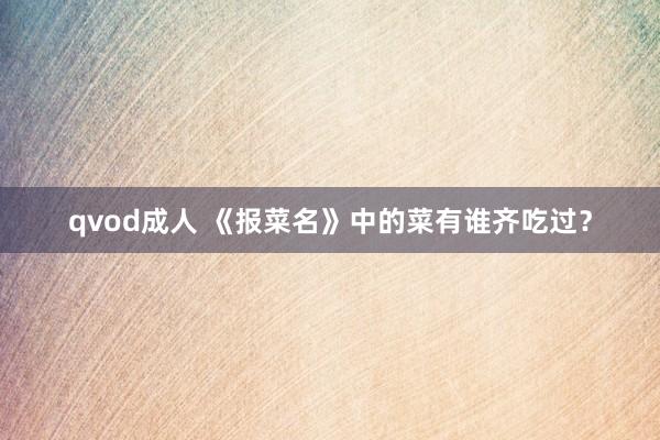 qvod成人 《报菜名》中的菜有谁齐吃过?
