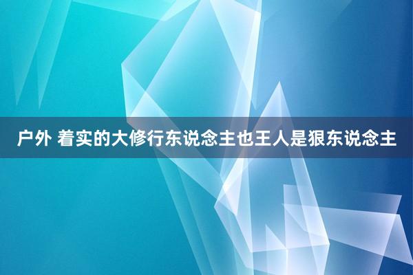 户外 着实的大修行东说念主也王人是狠东说念主