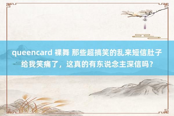 queencard 裸舞 那些超搞笑的乱来短信肚子给我笑痛了，这真的有东说念主深信吗？