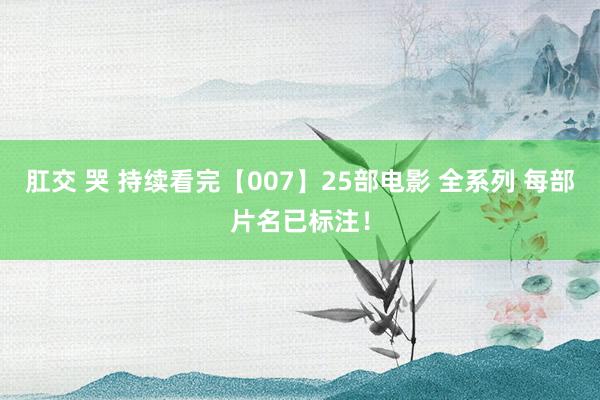 肛交 哭 持续看完【007】25部电影 全系列 每部片名已标注！