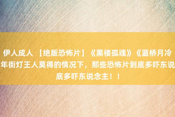 伊人成人 【绝版恐怖片】《黑楼孤魂》《蓝桥月冷》1975年街灯王人莫得的情况下，那些恐怖片到底多吓东说念主！！